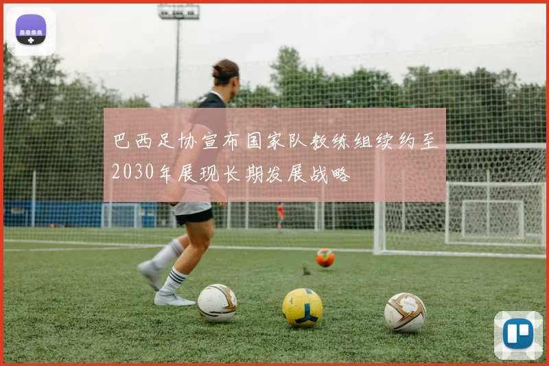 巴西足协宣布国家队教练组续约至2030年展现长期发展战略