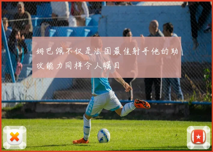 姆巴佩不仅是法国最佳射手他的助攻能力同样令人瞩目