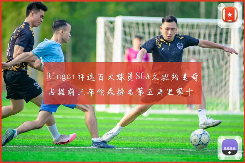 Ringer评选百大球员SGA文班约基奇占据前三布伦森排名第五库里第十杜兰特第十六詹姆斯第二十