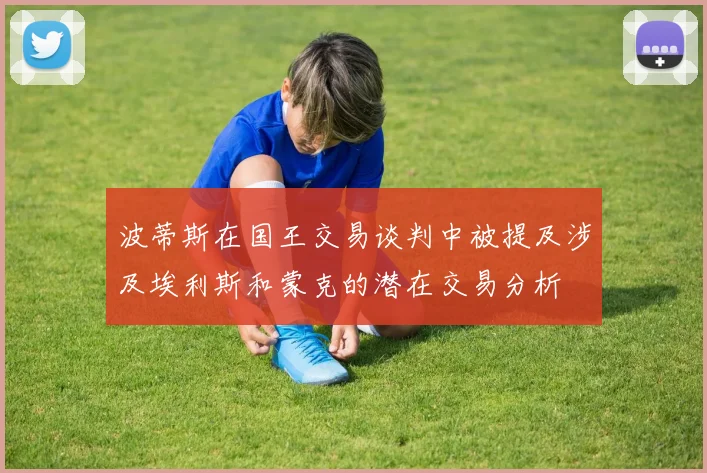 波蒂斯在国王交易谈判中被提及涉及埃利斯和蒙克的潜在交易分析
