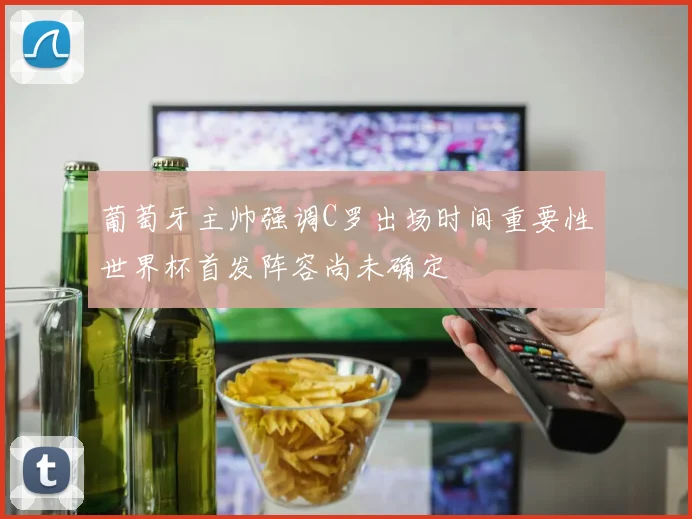 葡萄牙主帅强调C罗出场时间重要性世界杯首发阵容尚未确定