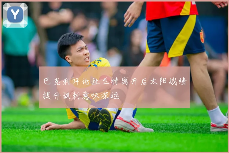 巴克利评论杜兰特离开后太阳战绩提升讽刺意味深远
