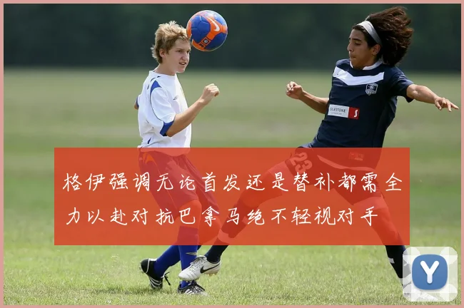格伊强调无论首发还是替补都需全力以赴对抗巴拿马绝不轻视对手