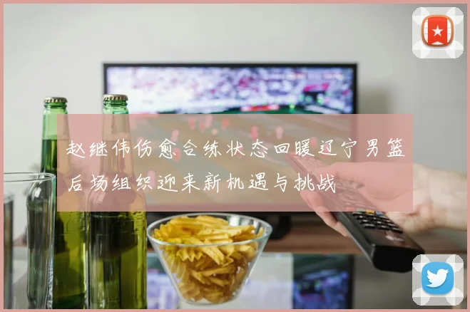 赵继伟伤愈合练状态回暖辽宁男篮后场组织迎来新机遇与挑战