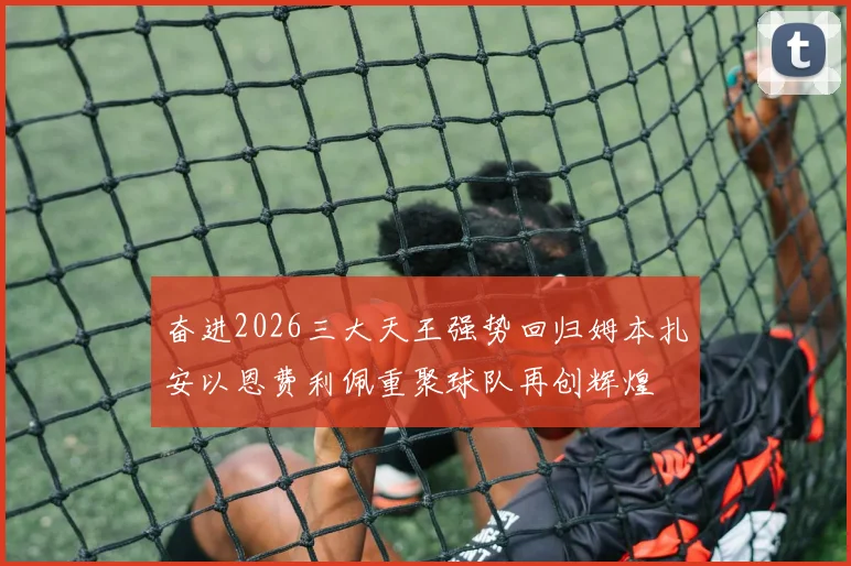 奋进2026三大天王强势回归姆本扎安以恩费利佩重聚球队再创辉煌