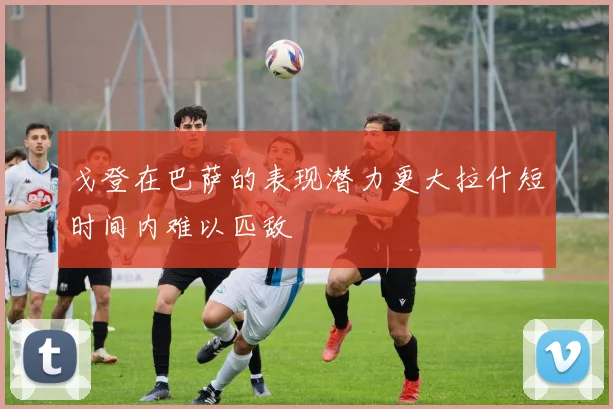 戈登在巴萨的表现潜力更大拉什短时间内难以匹敌