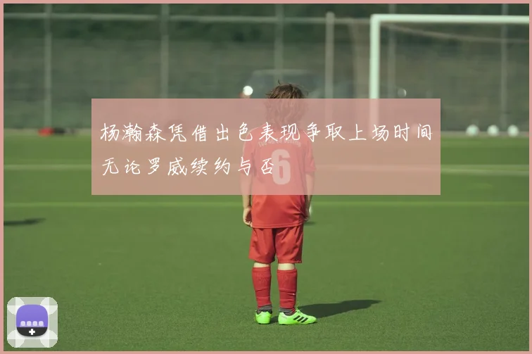 杨瀚森凭借出色表现争取上场时间无论罗威续约与否
