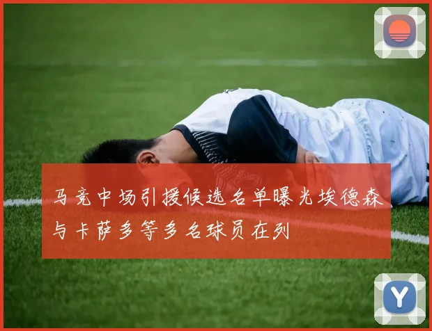 马竞中场引援候选名单曝光埃德森与卡萨多等多名球员在列