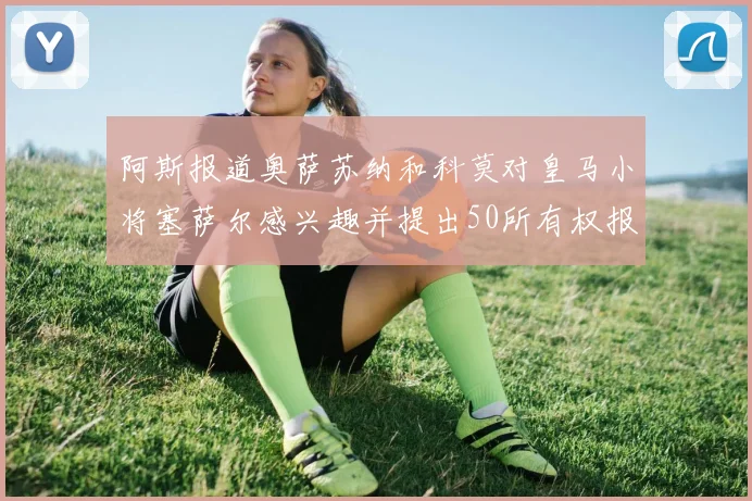 阿斯报道奥萨苏纳和科莫对皇马小将塞萨尔感兴趣并提出50所有权报价