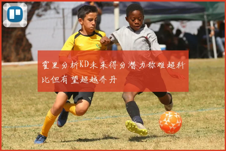 霍里分析KD未来得分潜力称难超科比但有望超越乔丹