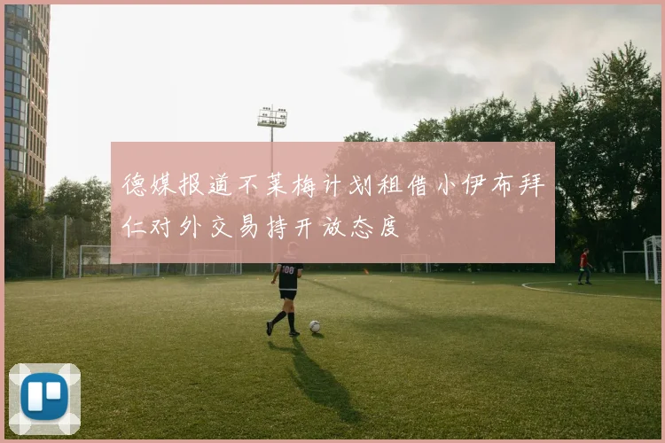 德媒报道不莱梅计划租借小伊布拜仁对外交易持开放态度