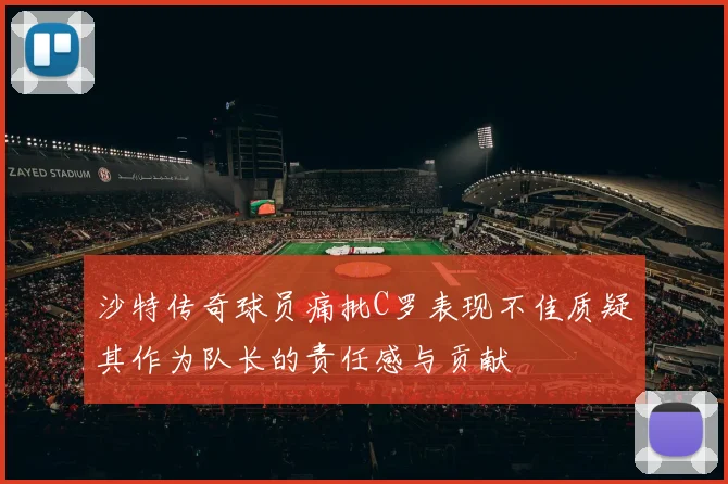 沙特传奇球员痛批C罗表现不佳质疑其作为队长的责任感与贡献