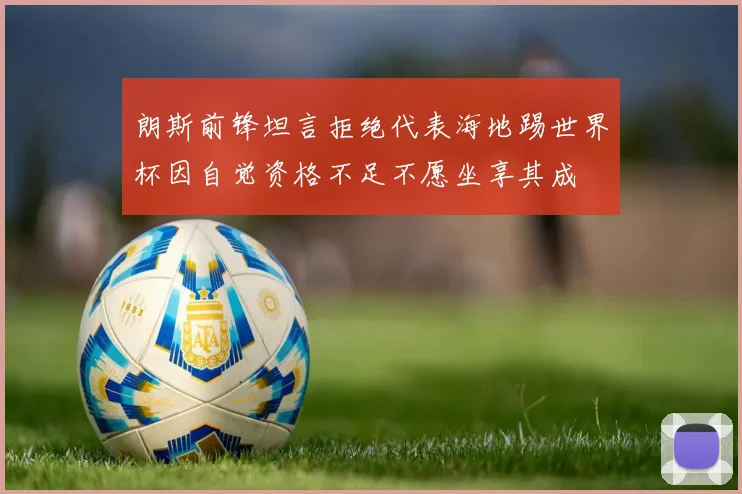 朗斯前锋坦言拒绝代表海地踢世界杯因自觉资格不足不愿坐享其成