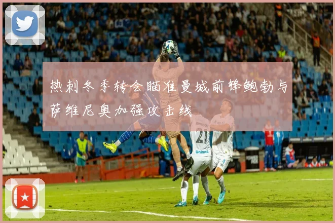 热刺冬季转会瞄准曼城前锋鲍勃与萨维尼奥加强攻击线