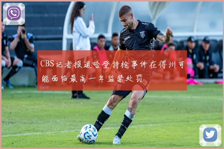 CBS记者报道哈登持枪事件在得州可能面临最高一年监禁处罚