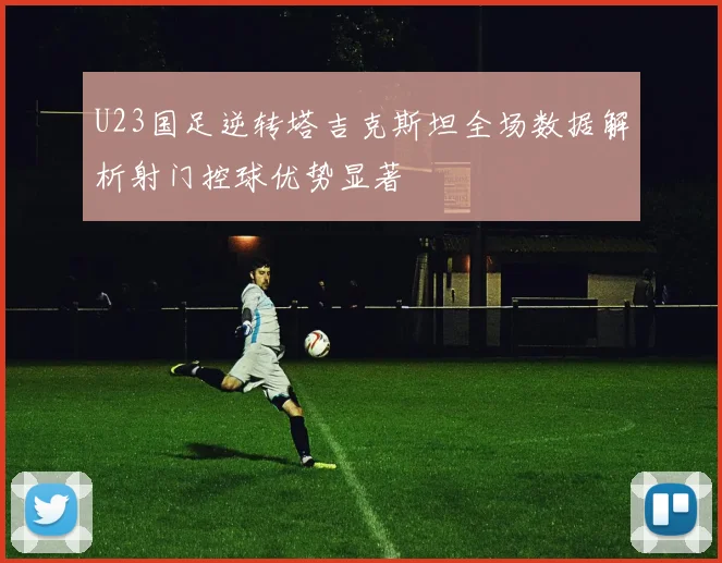U23国足逆转塔吉克斯坦全场数据解析射门控球优势显著