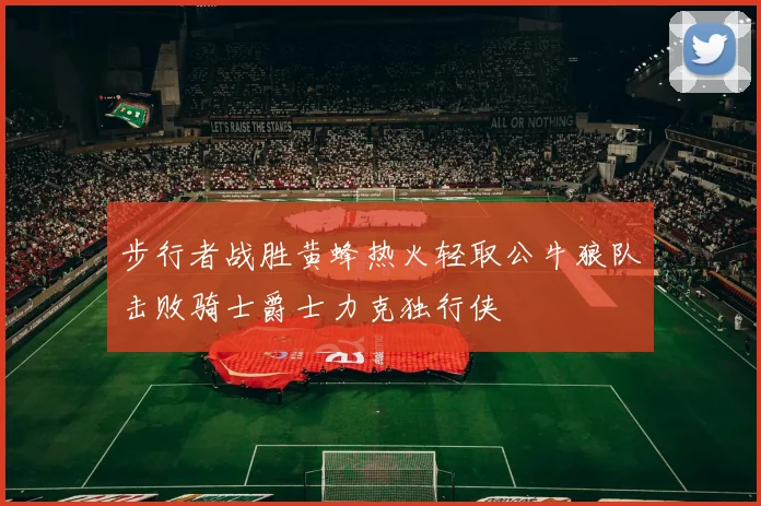 步行者战胜黄蜂热火轻取公牛狼队击败骑士爵士力克独行侠