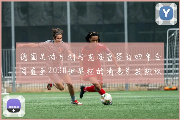 德国足协计划与克洛普签订四年合同直至2030世界杯的消息引发热议