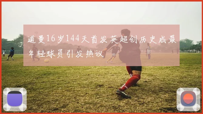 道曼16岁144天首发英超创历史成最年轻球员引发热议
