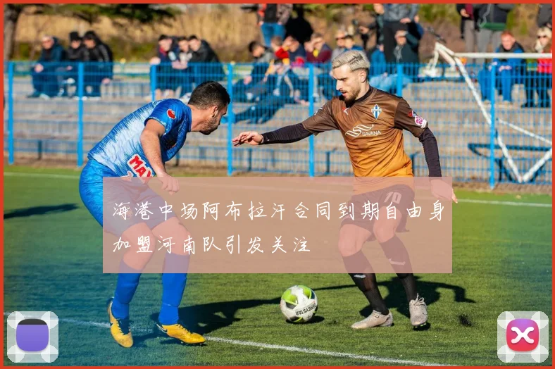 海港中场阿布拉汗合同到期自由身加盟河南队引发关注
