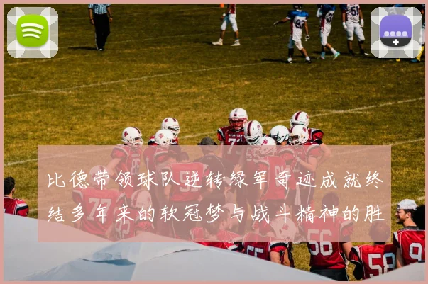 比德带领球队逆转绿军奇迹成就终结多年来的软冠梦与战斗精神的胜利