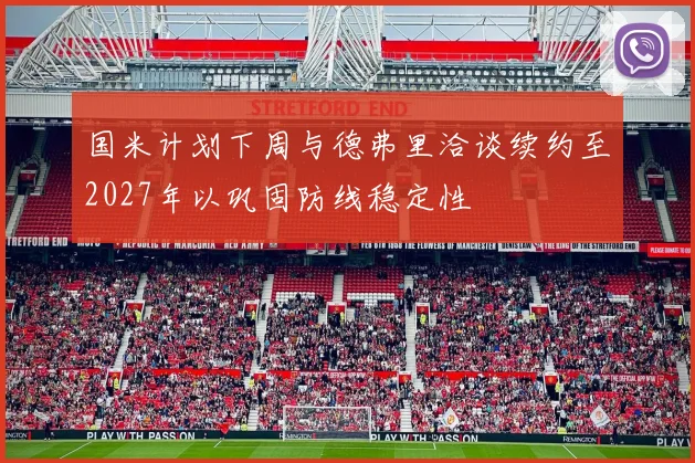 国米计划下周与德弗里洽谈续约至2027年以巩固防线稳定性