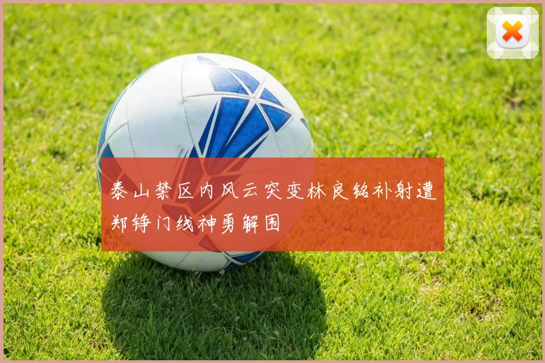 泰山禁区内风云突变林良铭补射遭郑铮门线神勇解围