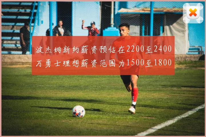 波杰姆新约薪资预估在2200至2400万勇士理想薪资范围为1500至1800万