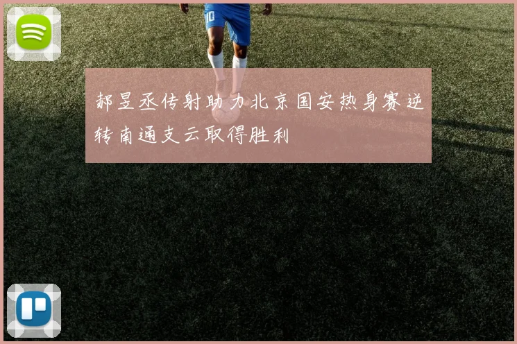 郝昱丞传射助力北京国安热身赛逆转南通支云取得胜利