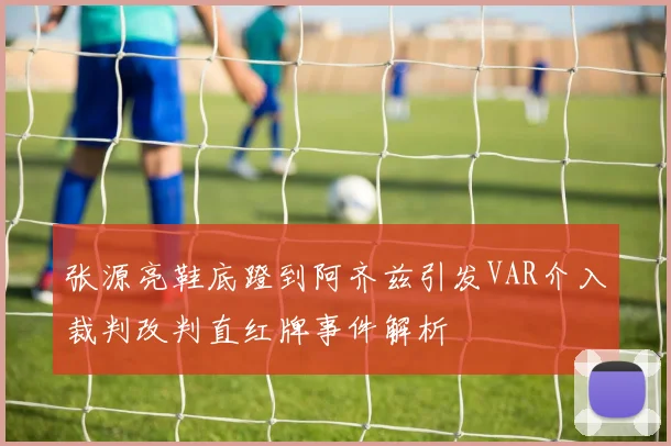 张源亮鞋底蹬到阿齐兹引发VAR介入裁判改判直红牌事件解析