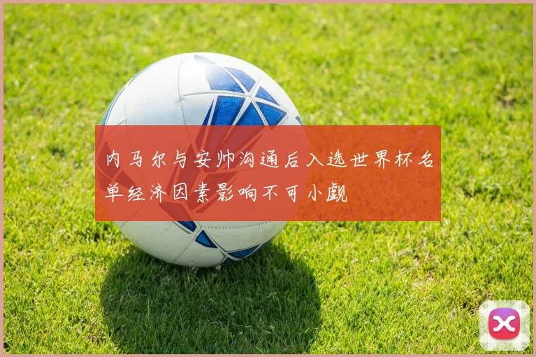 内马尔与安帅沟通后入选世界杯名单经济因素影响不可小觑